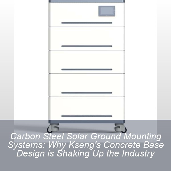 Carbon Steel Solar Ground Mounting Systems: Why Kseng's Concrete Base Design is Shaking Up the Industry
